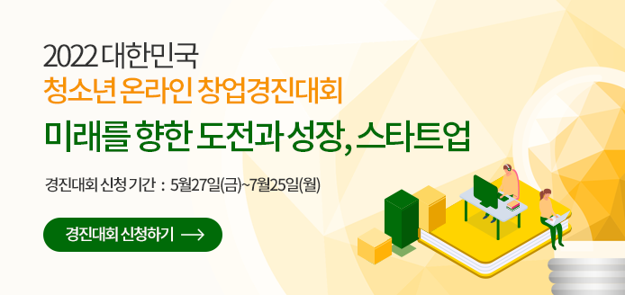 2022 대한민국 청소년 온라인 창업경진대회 미래를 향한 도전과 성장, 스타트업 경진대회 신청 기간 5월27일(금)~7월25일(월) 경진대회 신청하기